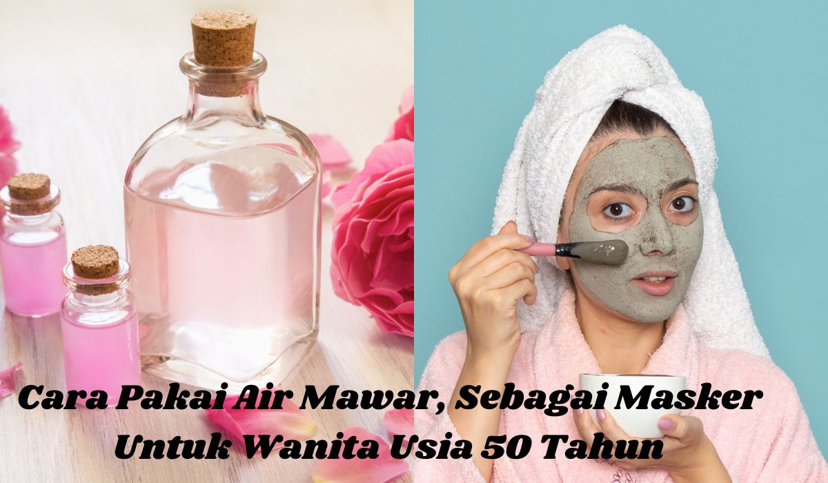 Cara Memakai Masker Air Mawar dan Manfaatnya Untuk Wajah Wanita Usia 50 Tahun