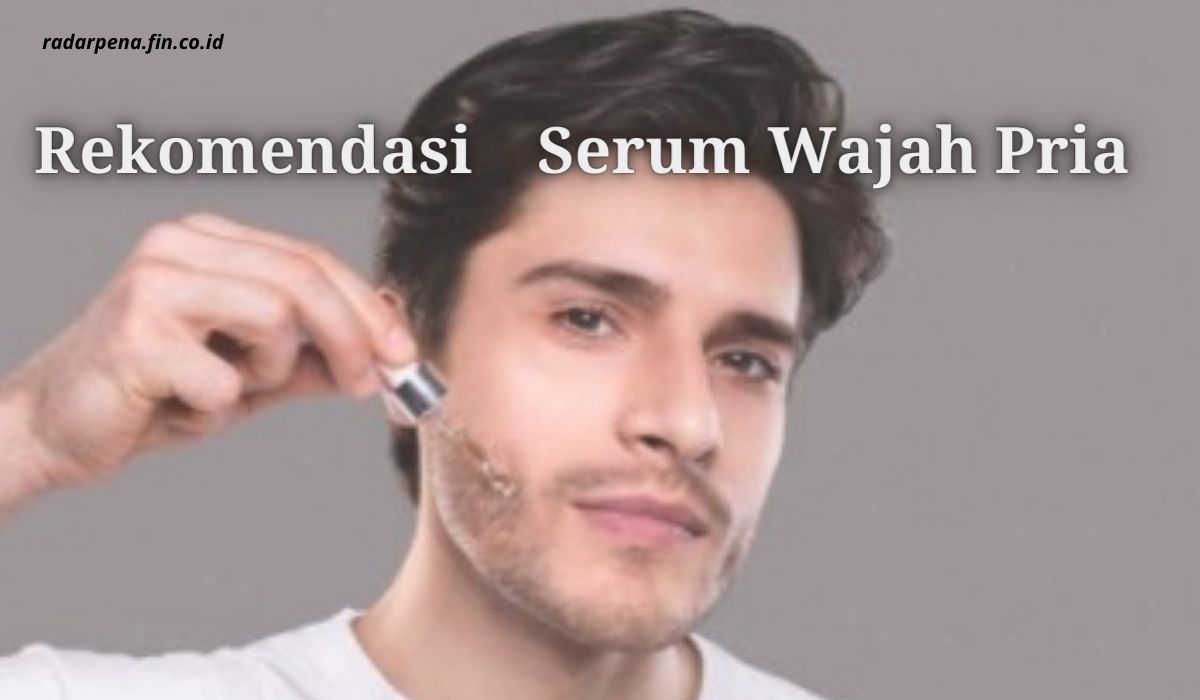 Rekomendasi Serum Wajah Pria Yang Aman Dan Bagus Untuk Semua Jenis Kulit